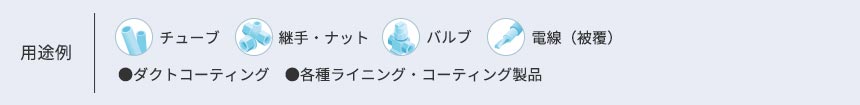 用途例 ●チューブ ●継手・ナット ●バルブ ●電線（被覆） ●ダクトコーディング ●各種ライニング・コーティング製品