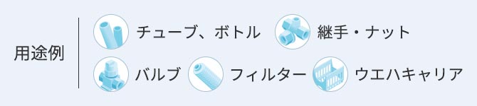 用途例 ●チューブ、ボトル ●継手・ナット ●バルブ ●フィルター ●ウエハキャリア