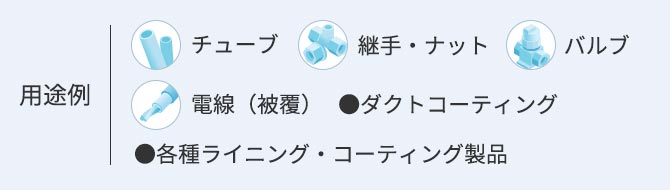 用途例 ●チューブ ●継手・ナット ●バルブ ●電線（被覆） ●ダクトコーディング ●各種ライニング・コーティング製品